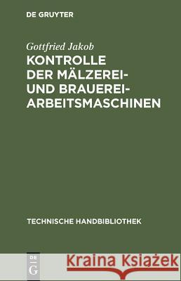 Kontrolle Der Mälzerei- Und Brauerei-Arbeitsmaschinen: Für Technische Leiter, Betriebsingenieure, Betriebschemiker Und Betriebskontrolleure Gottfried Jakob 9783486742138