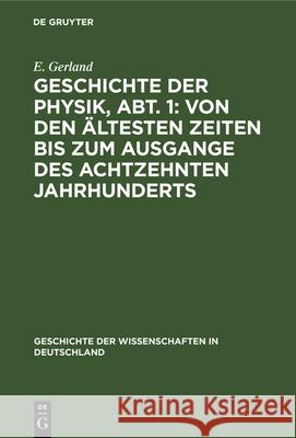 Geschichte der Physik, Abt. 1: Von den ältesten Zeiten bis zum Ausgange des achtzehnten Jahrhunderts E Gerland 9783486742251 Walter de Gruyter