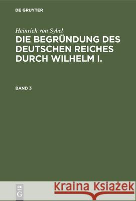 Heinrich Von Sybel: Die Begründung Des Deutschen Reiches Durch Wilhelm I.. Band 3 Heinrich Sybel 9783486742596