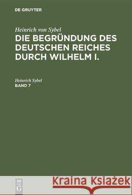 Heinrich Von Sybel: Die Begründung Des Deutschen Reiches Durch Wilhelm I.. Band 7 Heinrich Sybel 9783486742657 Walter de Gruyter