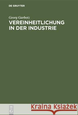 Vereinheitlichung in Der Industrie: Die Geschichtliche Entwicklung, Die Bisherigen Ergebnisse, Die Technischen Und Wirtschaftlichen Grundlagen Georg Garbotz 9783486745610