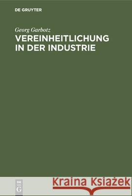 Vereinheitlichung in Der Industrie: Die Geschichtliche Entwicklung, Die Bisherigen Ergebnisse, Die Technischen Und Wirtschaftlichen Grundlagen Georg Garbotz 9783486745610 Walter de Gruyter