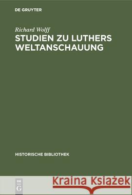 Studien Zu Luthers Weltanschauung: Ein Beitrag Zur Frage Der Einordnung Luthers in Mittelalter Oder Neuzeit Richard Wolff 9783486745665