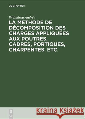 La Méthode de Décomposition Des Charges Appliquées Aux Poutres, Cadres, Portiques, Charpentes, Etc.: Dite: Méthode B.U. Contribution a l'Étude Des Systemes Hyperstatic W Ludwig Andrée, Jean Kessler 9783486750485 Walter de Gruyter