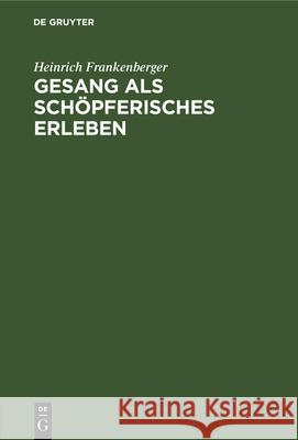 Gesang ALS Schöpferisches Erleben: Ein Stimmerzieherischer Weg ALS Grundlage Allgemeiner Musikalischer Volksbildung Heinrich Frankenberger 9783486750782 Walter de Gruyter