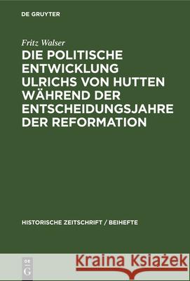 Die politische Entwicklung Ulrichs von Hutten während der Entscheidungsjahre der Reformation Fritz Walser 9783486758542 Walter de Gruyter