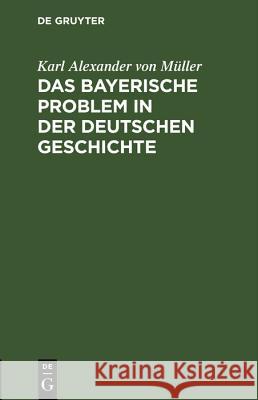 Das Bayerische Problem in Der Deutschen Geschichte Karl Alexander Von Müller 9783486761306
