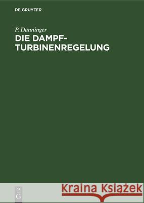 Die Dampfturbinenregelung: Ausmittlung, Ausführung, Betrieb P Danninger 9783486767148 Walter de Gruyter