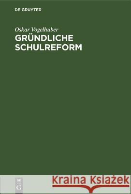 Gründliche Schulreform: Ein Beitrag Zur Geschichte Der Schulreformen Oskar Vogelhuber 9783486774696