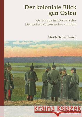 Der Koloniale Blick Gen Osten: Osteuropa Im Diskurs Des Deutschen Kaiserreiches Von 1871 Kienemann, Christoph 9783506788689 Schöningh