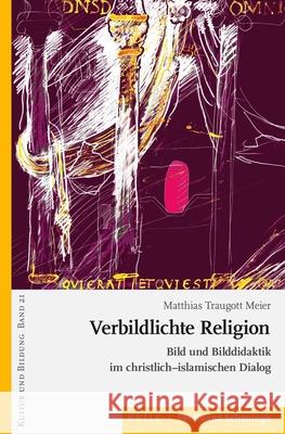 Verbildlichte Religion: Bild Und Bilddidaktik Im Christlich-Islamischen Dialog Matthias Traugot 9783506791146