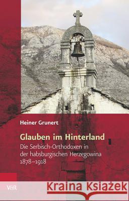 Glauben Im Hinterland: Die Serbisch-Orthodoxen in Der Habsburgischen Herzegowina 1878-1918 Heiner Grunert 9783525310298