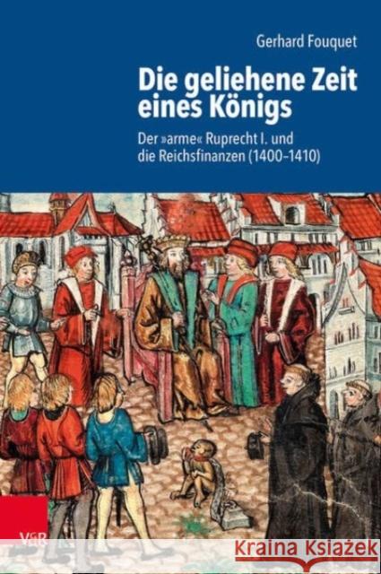 Die geliehene Zeit eines Konigs: Der 'arme' Ruprecht und die Reichsfinanzen (1400--1410) Gerhard Fouquet 9783525368602 Vandenhoeck & Ruprecht GmbH & Co KG