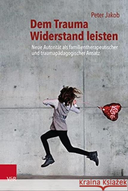 Dem Trauma Widerstand leisten: Neue Autoritat als familientherapeutischer und traumapadagogischer Ansatz Peter Jakob 9783525453391