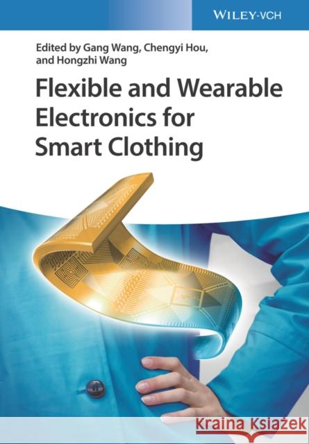 Flexible and Wearable Electronics for Smart Clothing Gang Wang Chengyi Hou Hongzhi Wang 9783527345342