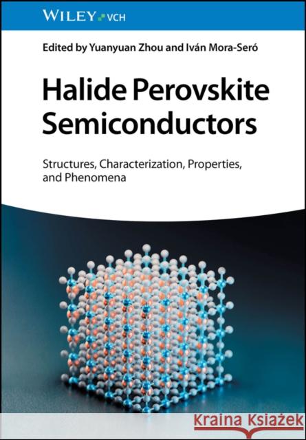 Halide Perovskite Semiconductors: Structures, Characterization, Properties, and Phenomena Y Zhou 9783527348091