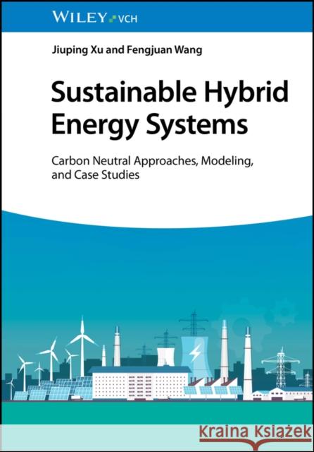 Sustainbale Hybrid Energy Systems: Carbon Neutral Approaches, Modeling, and Case Studies Jiuping Xu (Sichuan University, China), Fengjuan Wang 9783527352432