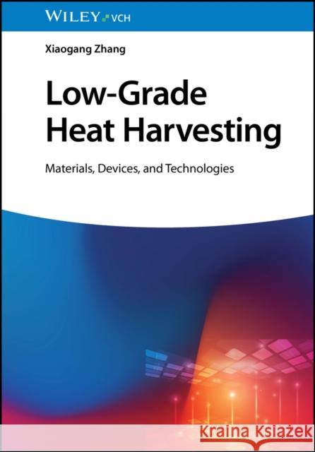 Low-Grade Heat Harvesting: Materials, Devices, and Technologies Xiaogang (Nanjing University, China) Zhang 9783527352630