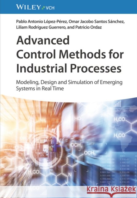 Advanced Control Methods for Industrial Processes: Modeling, Design and Simulation of Complex Dynamic Systems in Real Time Patricio Ordaz 9783527352814 Wiley-VCH Verlag GmbH
