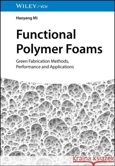 Functional Polymer Foams: Green Fabrication Methods, Performance and Applications Haoyang (Zhengzhou University, China) Mi 9783527352951