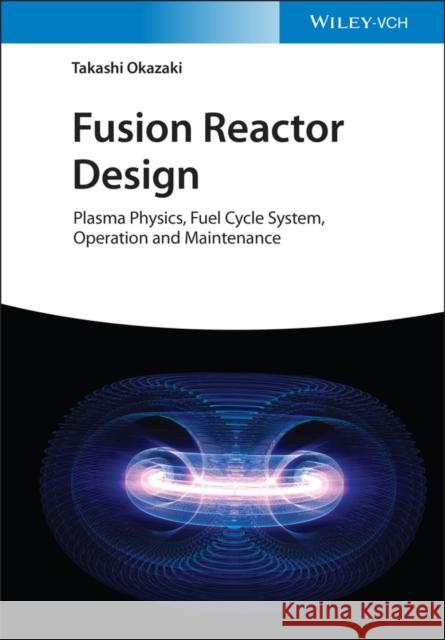 Fusion Reactor Design: Plasma Physics, Fuel Cycle System, Operation and Maintenance Okazaki, Takashi 9783527414031