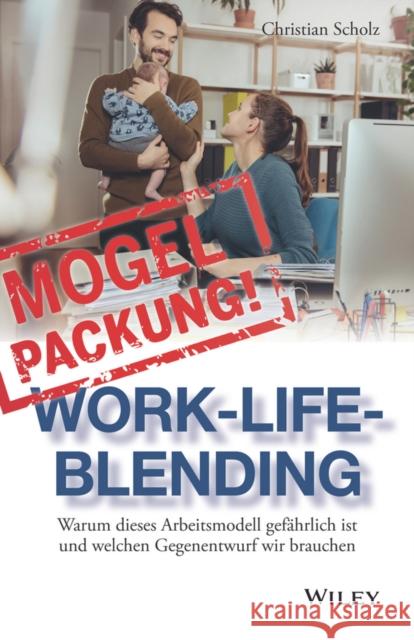 Mogelpackung Work-Life-Blending : Warum dieses Arbeitsmodell gefahrlich ist und welchen Gegenentwurf wir brauchen Scholz, Christian 9783527509287