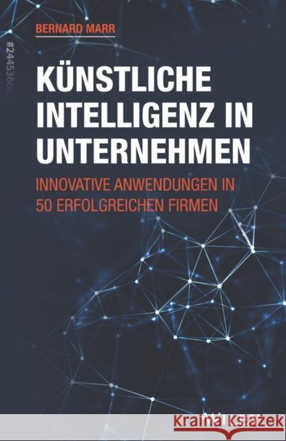 Künstliche Intelligenz in Unternehmen : Innovative Anwendungen in 50 erfolgreichen Firmen Bernard Marr, Ursula Bischoff 9783527510047