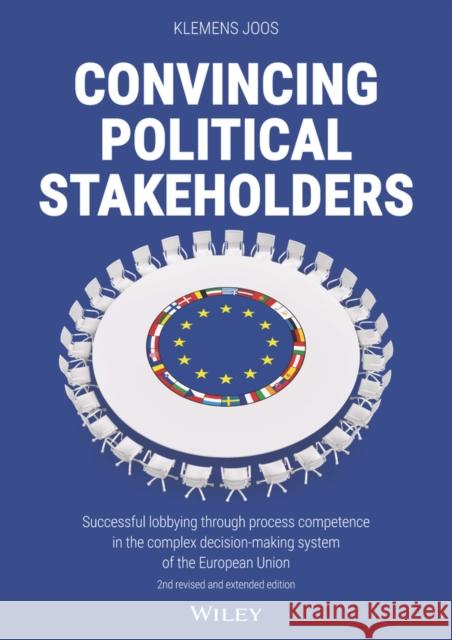 Convincing Political Stakeholders 2e – Successful lobbying through process competence in the complex  decision–making system of the European Union K Joos 9783527511389 