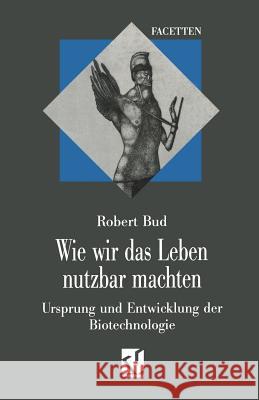 Wie Wir Das Leben Nutzbar Machten: Ursprung Und Entwicklung Der Biotechnologie Robert Bud 9783528066277 Springer