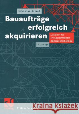 Bauaufträge Erfolgreich Akquirieren: Leitfaden Zur Ertragsorientierten Auftragsbeschaffung Arnold, Sebastian 9783528116507 Vieweg+Teubner