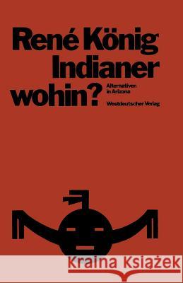 Indianer--Wohin?: Alternativen in Arizona; Skizzen Zur Entwicklungssoziologie König, René 9783531112008 Springer