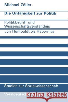 Die Unfähigkeit Zur Politik: Politikbegriff Und Wissenschaftsverständnis Von Humboldt Bis Habermas Zöller, Michael 9783531113180 Vs Verlag F R Sozialwissenschaften