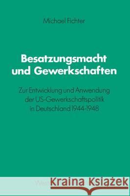 Besatzungsmacht Und Gewerkschaften: Zur Entwicklung Und Anwendung Der Us-Gewerkschaftspolitik in Deutschland 1944-1948 Fichter, Michael 9783531115603