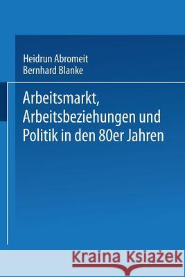 Arbeitsmarkt, Arbeitsbeziehungen Und Politik in Den 80er Jahren Heidrun Abromeit Bernhard Blanke 9783531118598
