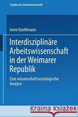 Interdisziplinäre Arbeitswissenschaft in Der Weimarer Republik: Eine Wissenschaftssoziologische Analyse Raehlmann, Irene 9783531119182 Springer