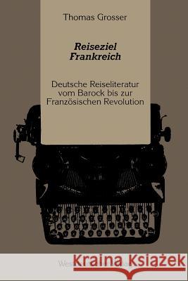Reiseziel Frankreich: Deutsche Reiseliteratur Vom Barock Bis Zur Französischen Revolution Grosser, Thomas 9783531120645 Westdeutscher Verlag