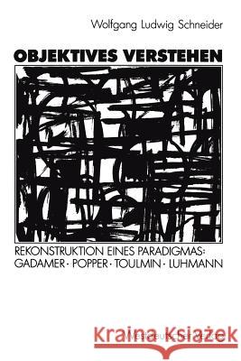 Objektives Verstehen: Rekonstruktion Eines Paradigmas: Gadamer, Popper, Toulmin, Luhmann Schneider, Wolfgang Ludwig 9783531122595