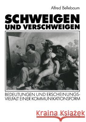 Schweigen Und Verschweigen: Bedeutungen Und Erscheinungsvielfalt Einer Kommunikationsform Bellebaum, Alfred 9783531123578