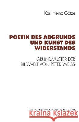 Poetik Des Abgrunds Und Kunst Des Widerstands: Grundmuster Der Bildwelt Von Peter Weiss Götze, Karl Heinz 9783531125541