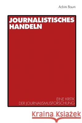 Journalistisches Handeln: Eine Kommunikationstheoretisch Begründete Kritik Der Journalismusforschung Baum, Achim 9783531126289 Westdeutscher Verlag