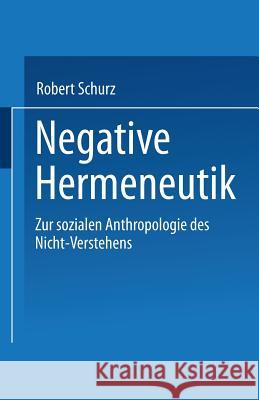 Negative Hermeneutik: Zur Sozialen Anthropologie Des Nicht-Verstehens Schurz, Robert 9783531127675