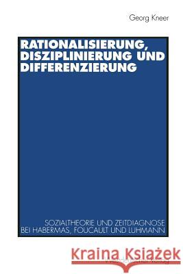 Rationalisierung, Disziplinierung Und Differenzierung: Zum Zusammenhang Von Sozialtheorie Und Zeitdiagnose Bei Jürgen Habermas, Michel Foucault Und Ni Kneer, Georg 9783531128467