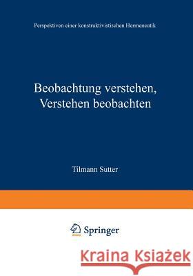 Beobachtung Verstehen, Verstehen Beobachten: Perspektiven Einer Konstruktivistischen Hermeneutik Sutter, Tilmann 9783531129846