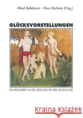 Glücksvorstellungen: Ein Rückgriff in Die Geschichte Der Soziologie Bellebaum, Alfred 9783531129853