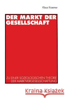 Der Markt Der Gesellschaft: Zu Einer Soziologischen Theorie Der Marktvergesellschaftung Kraemer, Klaus 9783531129891