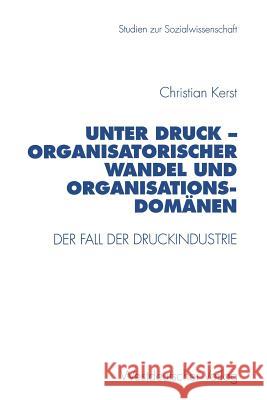 Unter Druck -- Organisatorischer Wandel Und Organisationsdomänen: Der Fall Der Druckindustrie Kerst, Christian 9783531129990