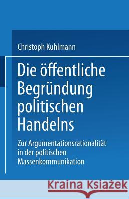 Die Öffentliche Begründung Politischen Handelns: Zur Argumentationsrationalität in Der Politischen Massenkommunikation Kuhlmann, Christoph 9783531132549