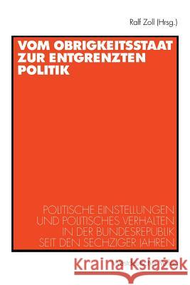 Vom Obrigkeitsstaat Zur Entgrenzten Politik: Politische Einstellungen Und Politisches Verhalten in Der Bundesrepublik Seit Den Sechziger Jahren Zoll, Ralf 9783531134130