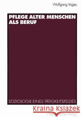 Pflege Alter Menschen ALS Beruf: Soziologie Eines Tätigkeitsfeldes Voges, Wolfgang 9783531134925 Vs Verlag Fur Sozialwissenschaften