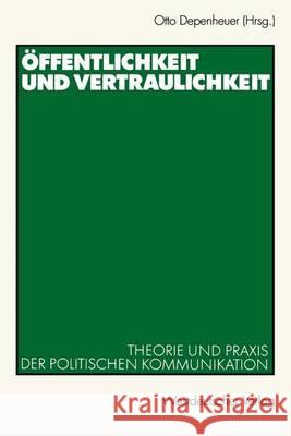 Öffentlichkeit Und Vertraulichkeit: Theorie Und Praxis Der Politischen Kommunikation Depenheuer, Otto 9783531135717